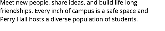 Meet new people, share ideas, and build life- long friendships  Every inch of campus is a safe space and Perry Hall h   