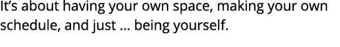 It s about having your own space, making your own schedule, and just   being yourself 